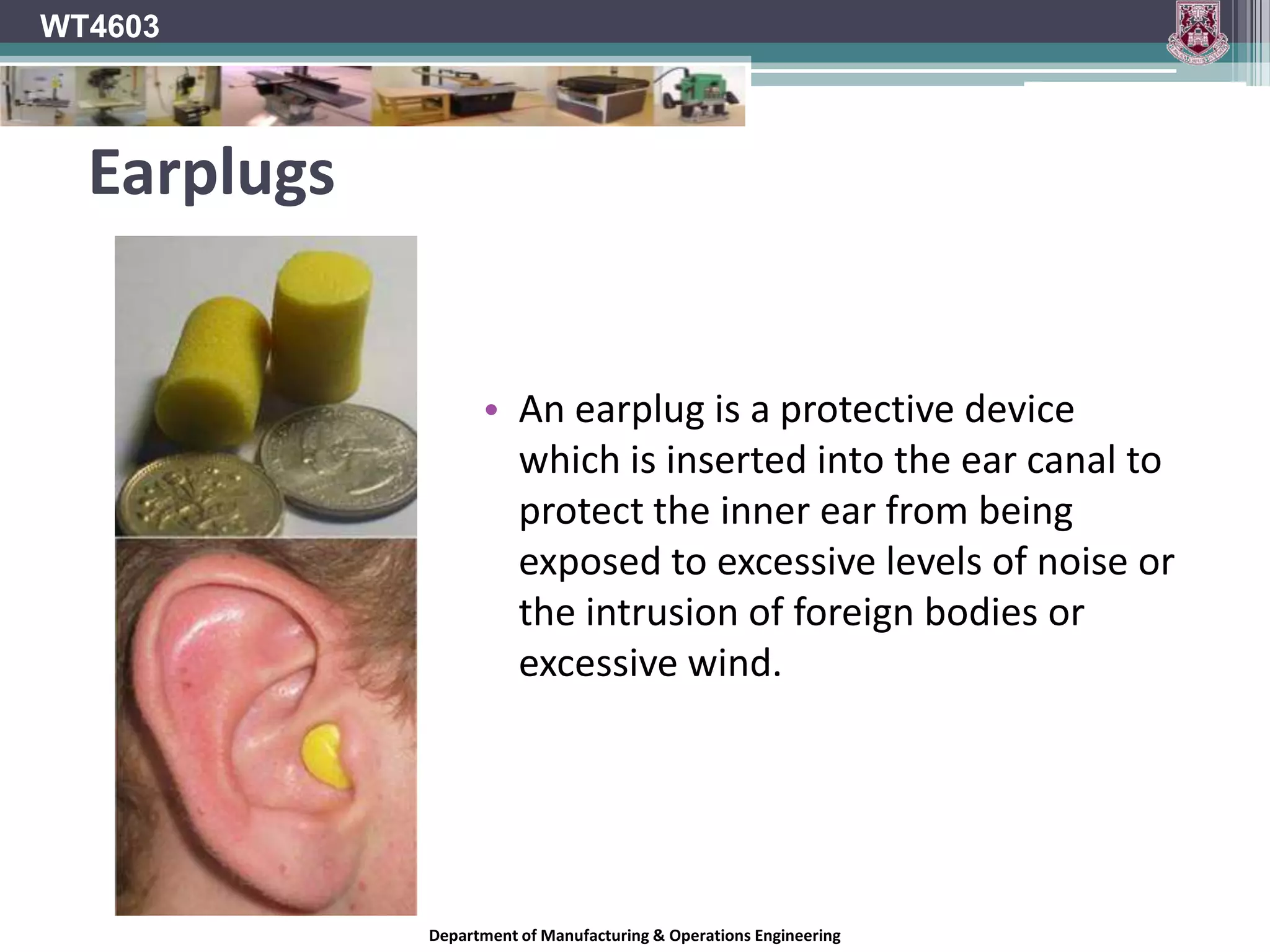 WT4603Noise Reduction RatingsEarplugs and earmuffs come rated with “Noise Reduction Ratings” (NRR’s).This rating tells the user what level of sound protection they can expect from the device in a noisy environment.The NRR of hearing protection devices should be consulted when selecting them for use.However, NRR’s are developed under controlled laboratory conditions and the “real-life” NRR rating is usually lower. Therefore it is always best to error on the side of caution and select the PPE with a higher NRR than is required.Department of Manufacturing & Operations Engineering