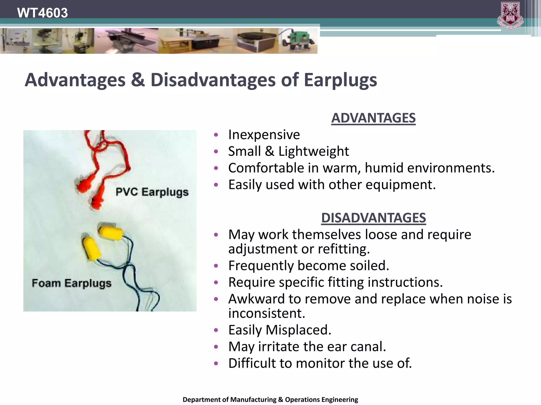 WT4603When to Wear Hearing Protection.You should consider wearing Hearing Protection if;You work in an environment where you are exposed to continuous decibel levels of 80dB or greater over an 8 hour period.You are unusually fatigued after being in a noisy area.You experience ringing in your ears after being in a noisy area.You feel nervous or anxious after being in a noisy area.In order to be fully effective, hearing protection devices must be worn at all times in noisy environments.Removing for even a short period of time can decrease their effects substantially.Department of Manufacturing & Operations Engineering