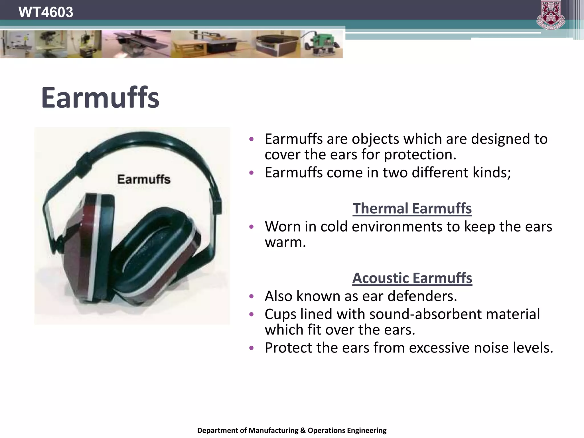 WT4603EarplugsAn earplug is a protective device which is inserted into the ear canal to protect the inner ear from being exposed to excessive levels of noise or the intrusion of foreign bodies or excessive wind.Department of Manufacturing & Operations Engineering