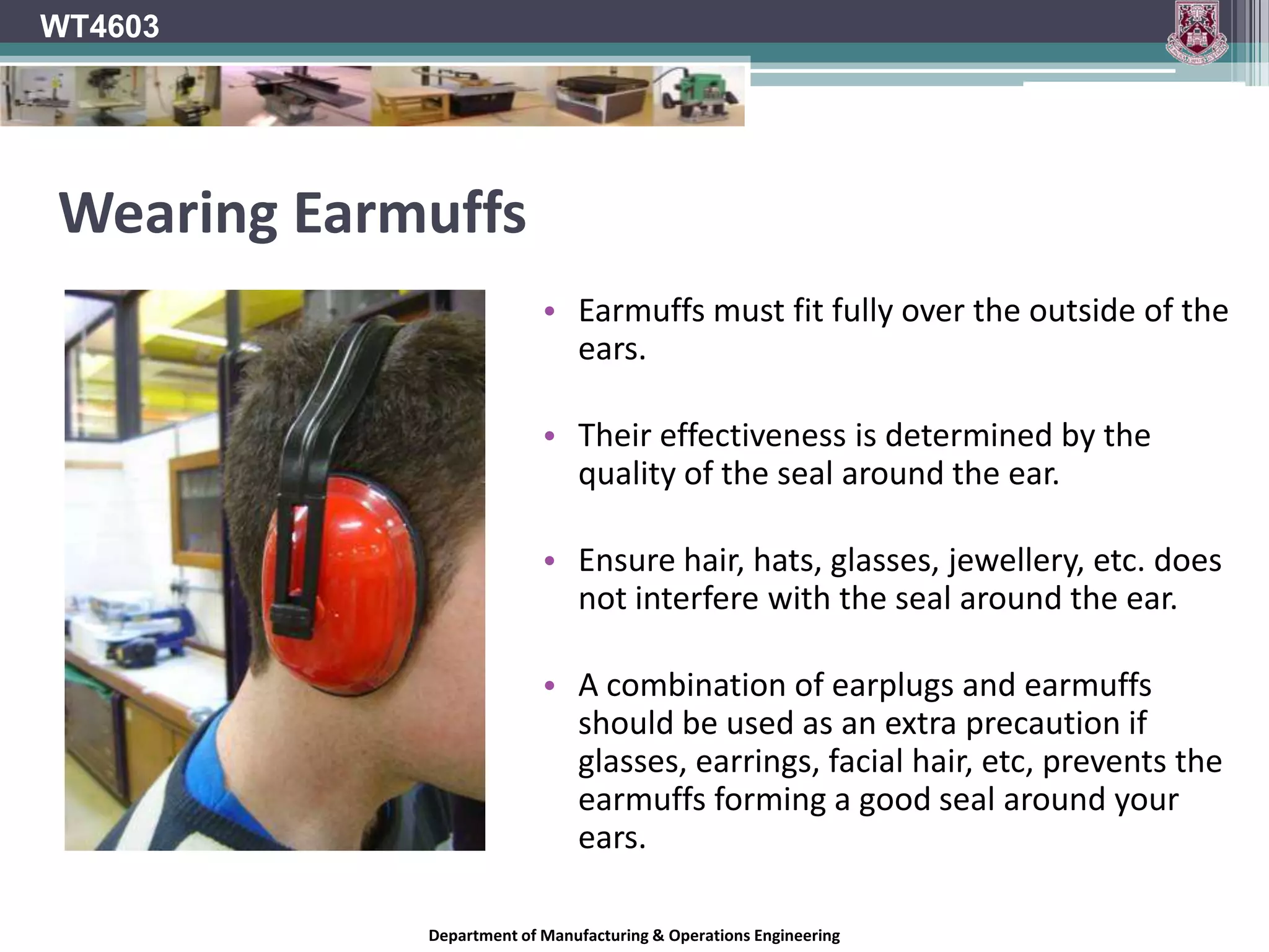 WT4603Advantages & Disadvantages of EarplugsADVANTAGESInexpensiveSmall & LightweightComfortable in warm, humid environments.Easily used with other equipment.DISADVANTAGESMay work themselves loose and require adjustment or refitting.Frequently become soiled.Require specific fitting instructions.Awkward to remove and replace when noise is inconsistent.Easily Misplaced.May irritate the ear canal.Difficult to monitor the use of.Department of Manufacturing & Operations Engineering