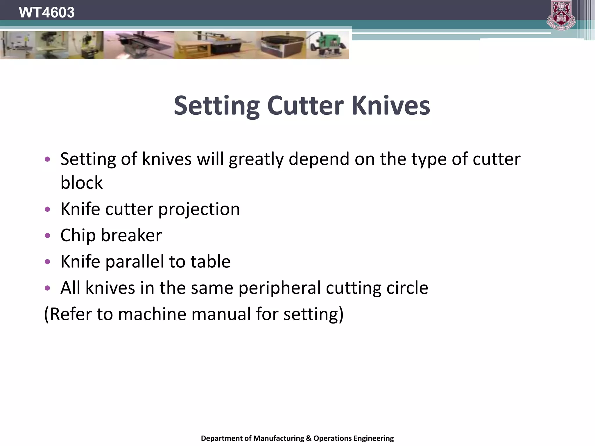 Cutter projectionWT4603The design of cutter blocks should, as far as is practicable, be such as to prevent excessive cutter projection. Where the mounting arrangement permits projection which could subject the cutter to unsafe stresses, the maximum permissible projection for given cutter types should be specified in the user’s instructions.Department of Manufacturing & Operations Engineering