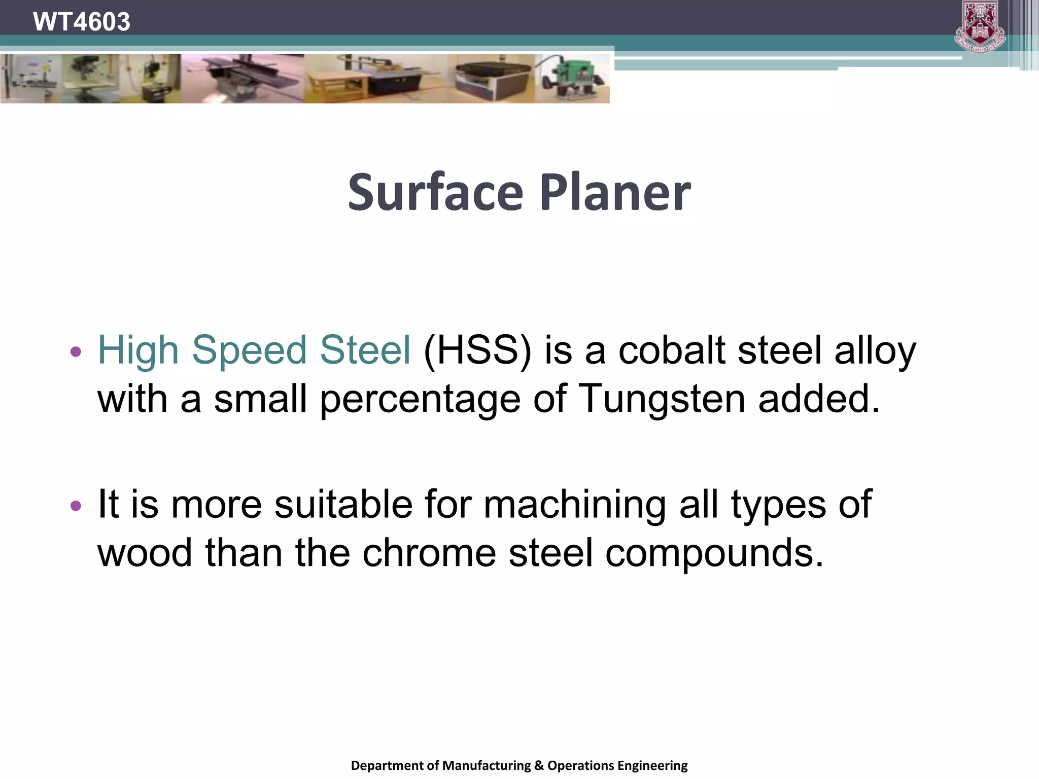  Notes available on www.slideshare.net/WT4603WT4603Surface PlanerPlaner Knives Important factors when selecting a planer knife Suitability for cutter blockMaterial being processedFinish requiredVolume being machinedClamping and setting mechanismsDepartment of Manufacturing & Operations Engineering