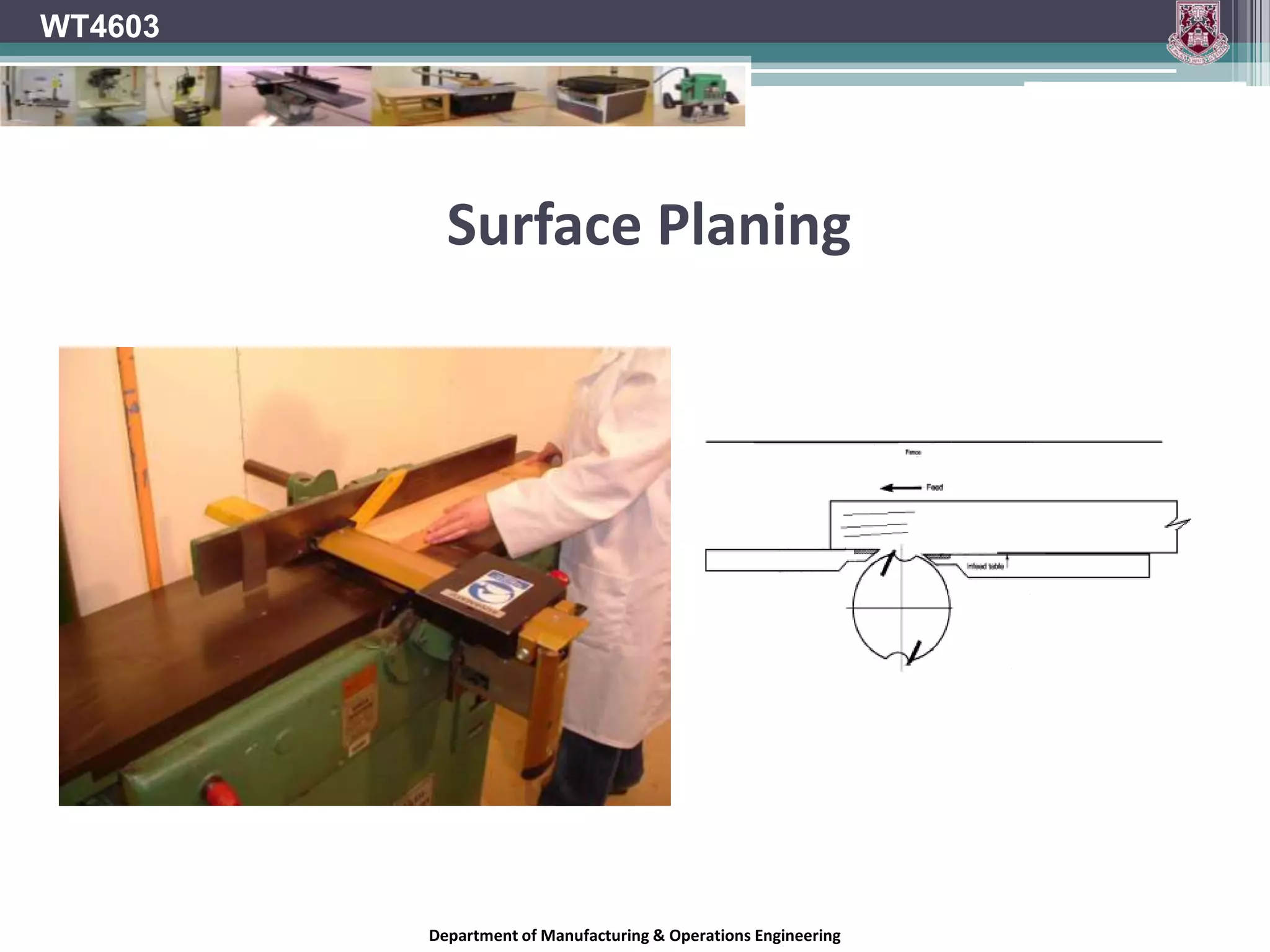 Knife cutter design & Chip breaking aidsThese factors combine to produce an acceptable surface finishTip of the cutter splits away the chipThe chip is forced away from the stock and up along the face of the cutter which is exerting a tearing effect on the grain fibreAs the knife exits the stock the chip is either cut or will “rive” or tear deeply along the grain line and lift as a long heavy splinterWT4603Department of Manufacturing & Operations Engineering