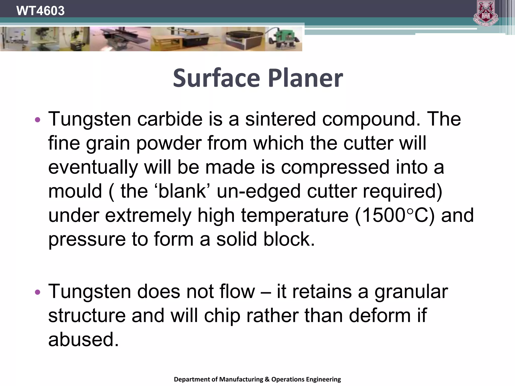 Surface PlanerWT4603High Speed Steel (HSS) is a cobalt steel alloy with a small percentage of Tungsten added. It is more suitable for machining all types of wood than the chrome steel compounds.Department of Manufacturing & Operations Engineering