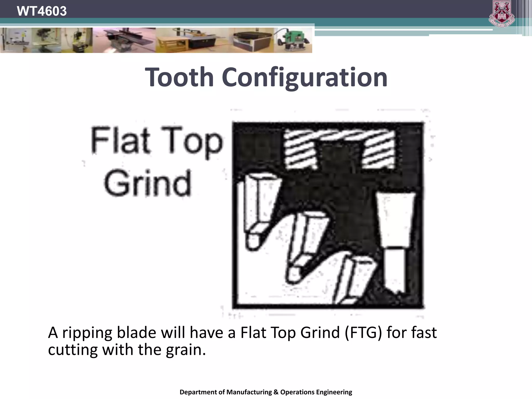 WT4603Hook AngleThe amount of Hook determines the degree to which the tooth will drive into the timber during the cut.The effect is of the timber being drawn forward.The greater the hook angle the greater this tendency.	Too great of a hook angle will result inHarsh cutTearingPoor finishLess rigid toothVibration.Department of Manufacturing & Operations Engineering