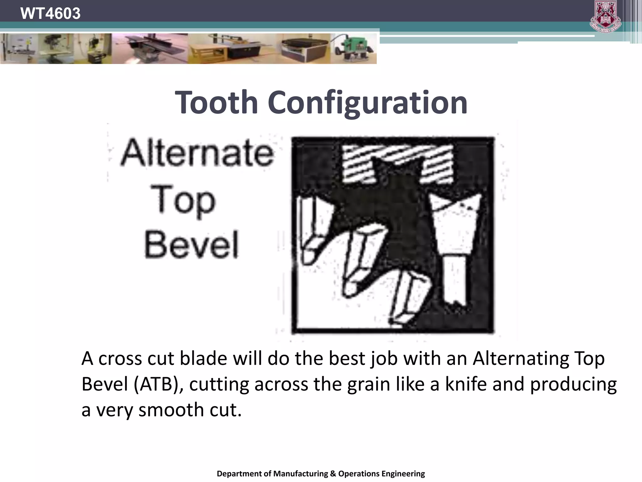 Hook AngleA blade with high positive hook angle (+20°) will have a very aggressive cut and a fast feed rate.  A low or negative hook angle will slow the feed rate and will also inhibit the blade's tendency to "climb" the material being cut.  A blade for ripping wood on a table saw will generally have a high hook angle, where an aggressive, fast cut is usually what you want.  Radial arms saws and sliding compound mitre saws, on the other hand, require a blade with a very low or negative hook angle, to inhibit overly fast feed rate, binding, and the blade's tendency to try to "climb" the materialWT4603Department of Manufacturing & Operations Engineering