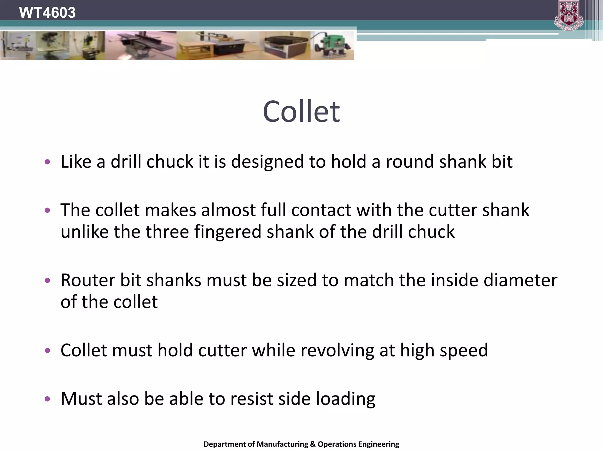 Hand RouterWT4603Router cutter (bit) is fitted to a collet on the lower end of the motorIt is a direct drive systemMotor sizes can vary from ½ horse power to 3½ horse powerThe bigger the motor the heavier the routerCutter profile will often determine the size of the motor required for the jobDepartment of Manufacturing & Operations Engineering