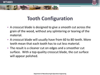WT4603Tooth Configuration	A blade with Triple Chip Grind (TCG) is good for all-purpose cutting and also gives you a very clean cut. 	TCG blades are also good for cutting non-ferrous metals and plastics.Department of Manufacturing & Operations Engineering