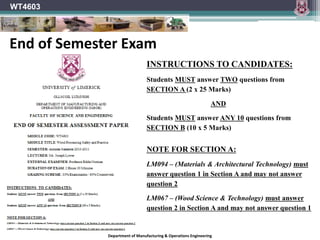 Department of Manufacturing & Operations Engineering
WT4603
End of Semester Exam
INSTRUCTIONS TO CANDIDATES:
Students MUST answer TWO questions from
SECTION A (2 x 25 Marks)
AND
Students MUST answer ANY 10 questions from
SECTION B (10 x 5 Marks)
NOTE FOR SECTION A:
LM094 – (Materials & Architectural Technology) must
answer question 1 in Section A and may not answer
question 2
LM067 – (Wood Science & Technology) must answer
question 2 in Section A and may not answer question 1
 