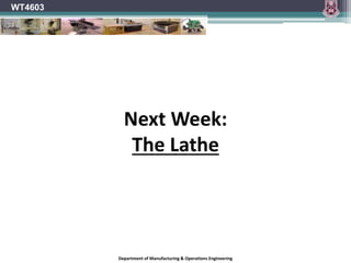 Department of Manufacturing & Operations Engineering
WT4603
Next Week:
The Lathe
 