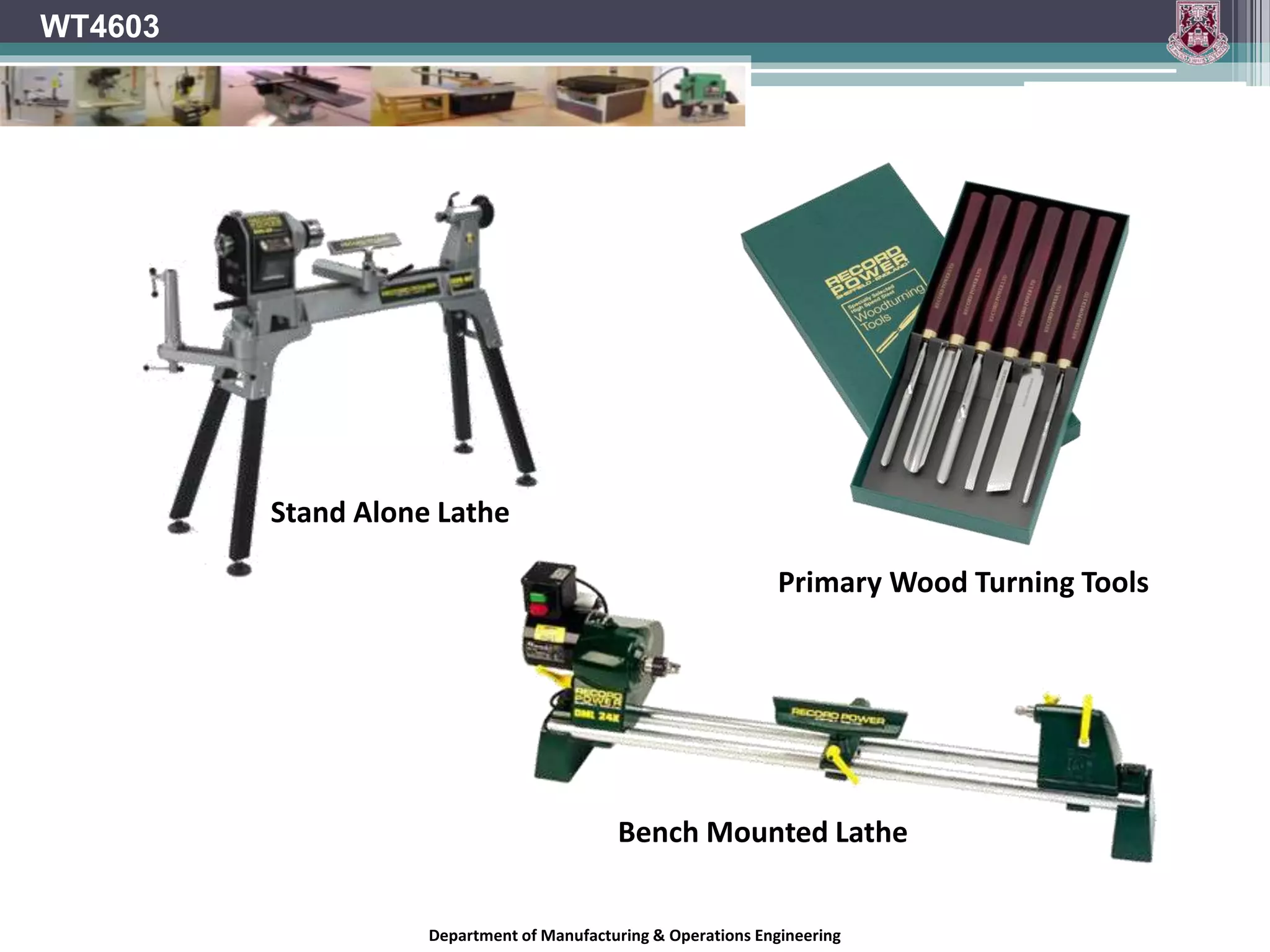 Department of Manufacturing & Operations Engineering
WT4603
Stand Alone Lathe
Bench Mounted Lathe
Primary Wood Turning Tools
 