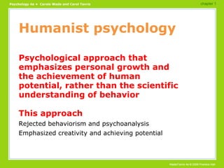 Humanist psychology Psychological approach that emphasizes personal growth and the achievement of human potential, rather than the scientific understanding of behavior This approach Rejected behaviorism and psychoanalysis Emphasized creativity and achieving potential chapter 1 