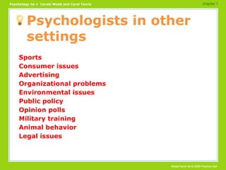 Psychologists in other settings Sports Consumer issues Advertising Organizational problems Environmental issues Public policy Opinion polls Military training Animal behavior Legal issues chapter 1 