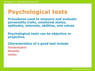 Psychological tests Procedures used to measure and evaluate personality traits, emotional states, aptitudes, interests, abilities, and values Psychological tests can be objective or projective. Characteristics of a good test include Standardization Reliability Validity 