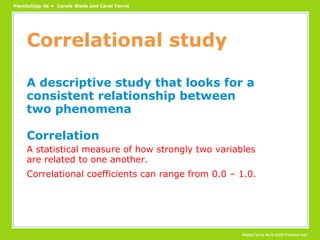 Correlational study A descriptive study that looks for a consistent relationship between two phenomena Correlation A statistical measure of how strongly two variables are related to one another. Correlational coefficients can range from 0.0 – 1.0. 