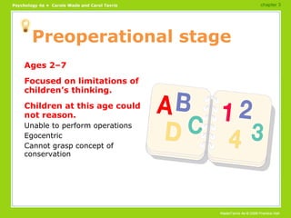 Preoperational stage Ages 2–7 Focused on limitations of children’s thinking. Children at this age could not reason. Unable to perform operations Egocentric Cannot grasp concept of conservation chapter 3 