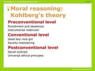 Moral reasoning: Kohlberg’s theory Preconventional level Punishment and obedience Instrumental relativism Conventional level Good boy–nice girl Society-maintaining Postconventional level Social contract Universal ethical principles chapter 3 