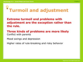 Turmoil and adjustment Extreme turmoil and problems with adjustment are the exception rather than the rule. Three kinds of problems are more likely Conflict with parents Mood swings and depression Higher rates of rule-breaking and risky behavior chapter 3 