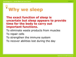 Why we sleep The exact function of sleep is uncertain but sleep appears to provide time for the body to carry out important functions. To eliminate waste products from muscles To repair cells To strengthen the immune system To recover abilities lost during the day chapter 5 
