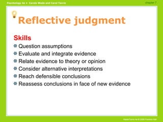 Reflective judgment Skills Question assumptions Evaluate and integrate evidence Relate evidence to theory or opinion Consider alternative interpretations Reach defensible conclusions Reassess conclusions in face of new evidence chapter 7  