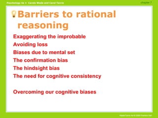 Barriers to rational reasoning Exaggerating the improbable Avoiding loss Biases due to mental set The confirmation bias The hindsight bias The need for cognitive consistency Overcoming our cognitive biases chapter 7  