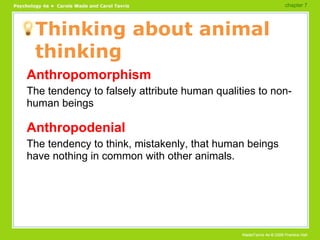 Thinking about animal thinking Anthropomorphism The tendency to falsely attribute human qualities to non-human beings Anthropodenial The tendency to think, mistakenly, that human beings have nothing in common with other animals. chapter 7  