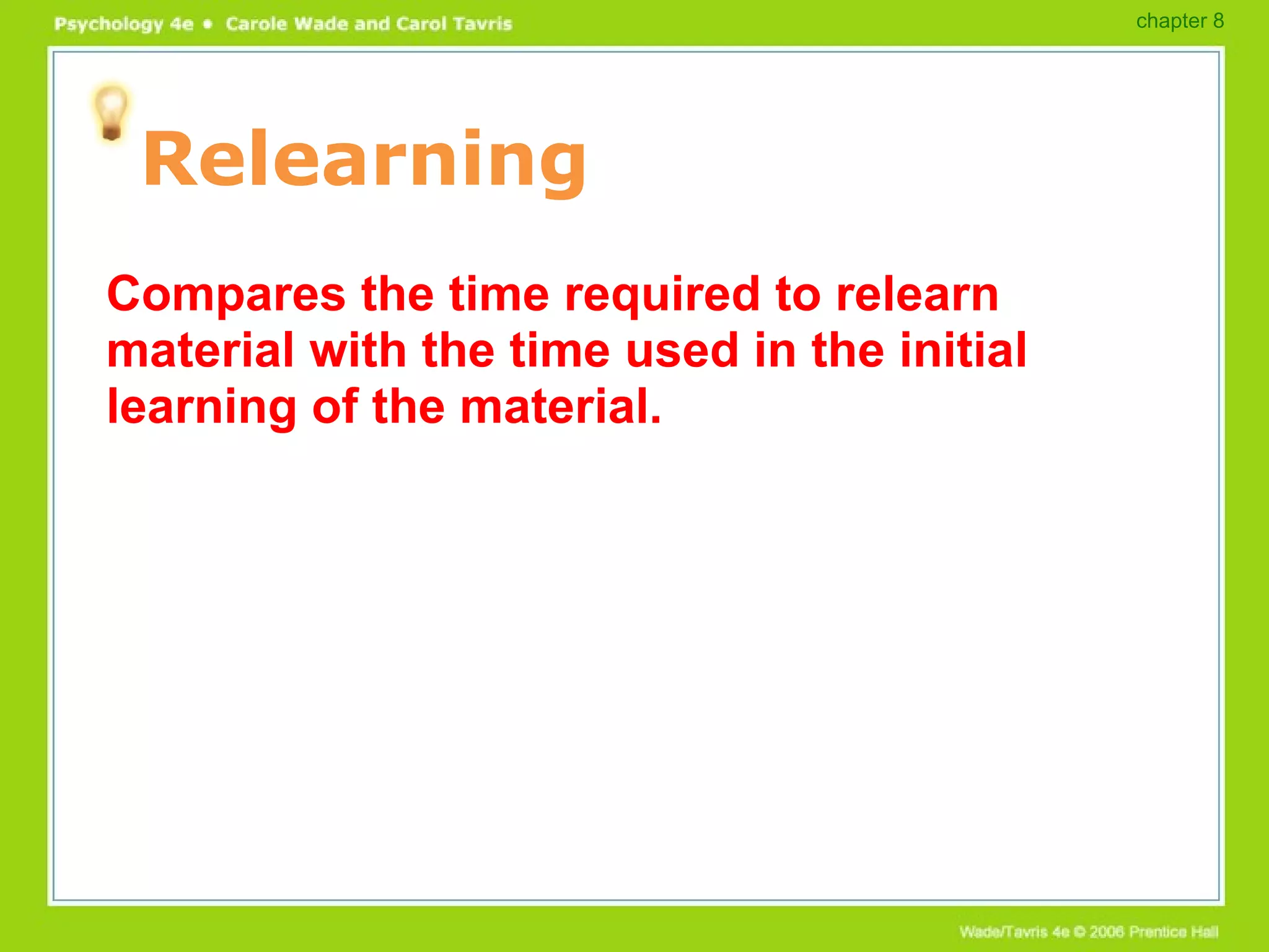 Relearning Compares the time required to relearn material with the time used in the initial learning of the material. chapter 8 