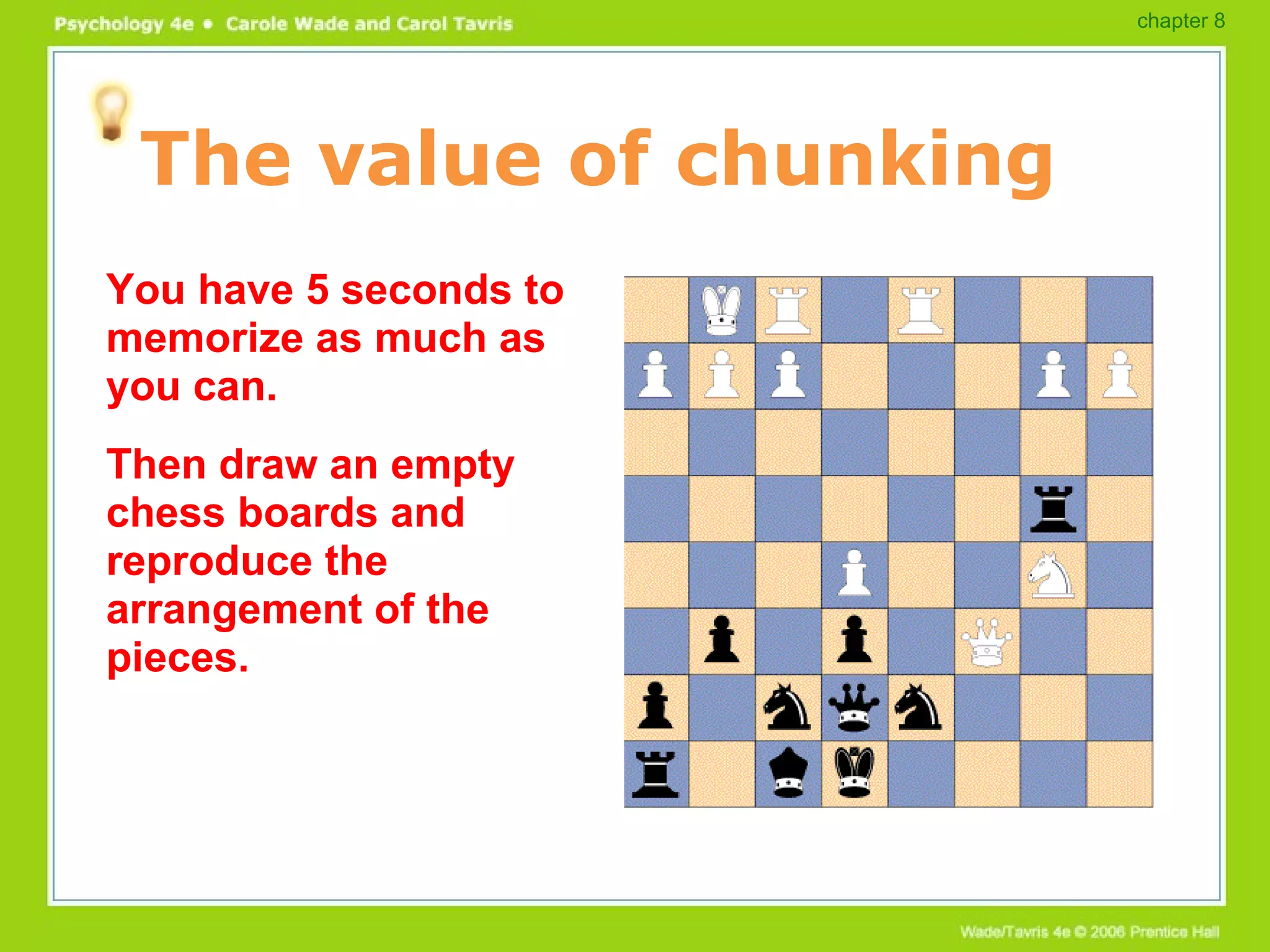 The value of chunking You have 5 seconds to memorize as much as you can. Then draw an empty chess boards and reproduce the arrangement of the pieces. chapter 8 