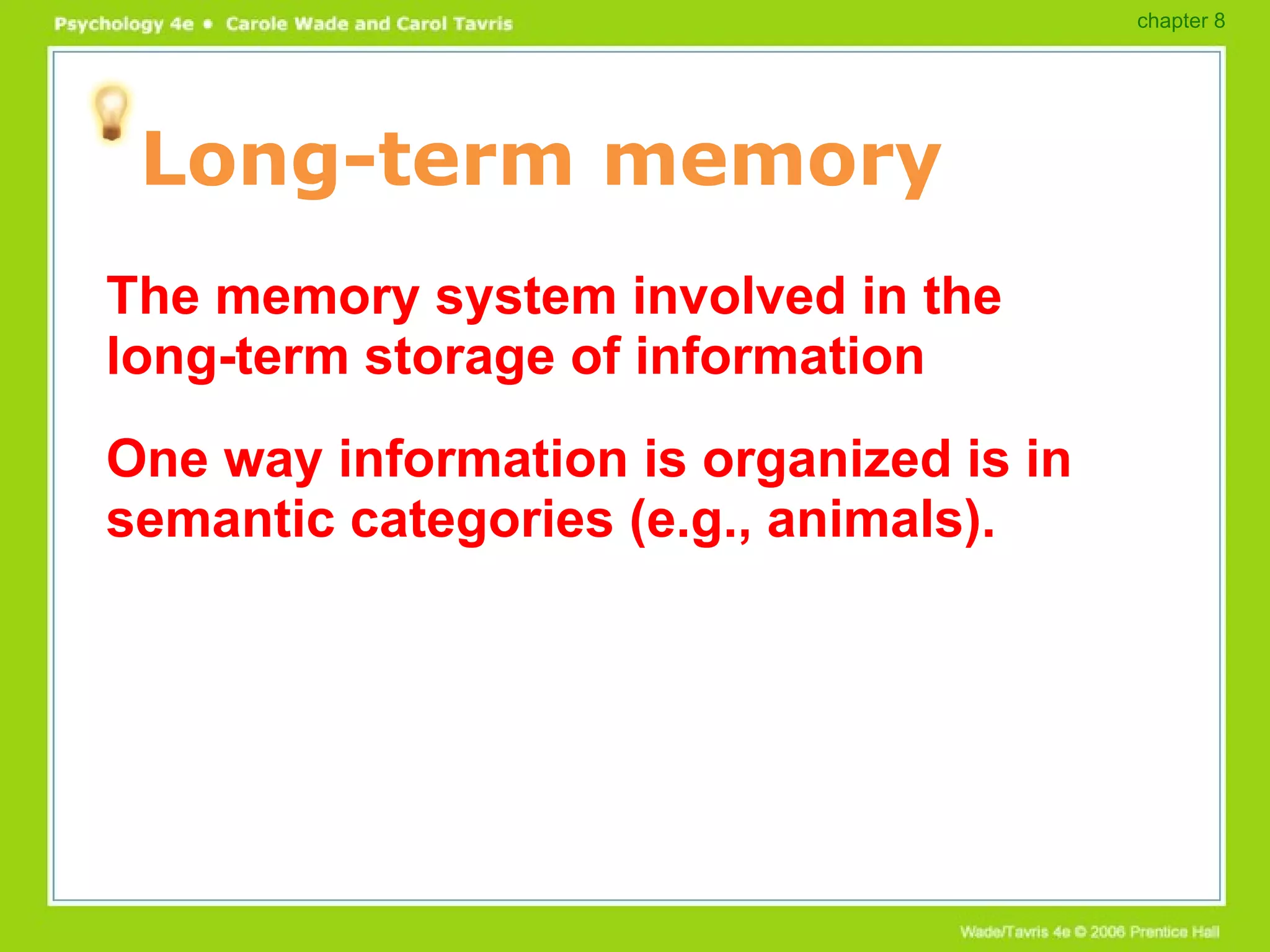 Long-term memory The memory system involved in the long-term storage of information One way information is organized is in semantic categories (e.g., animals). chapter 8 
