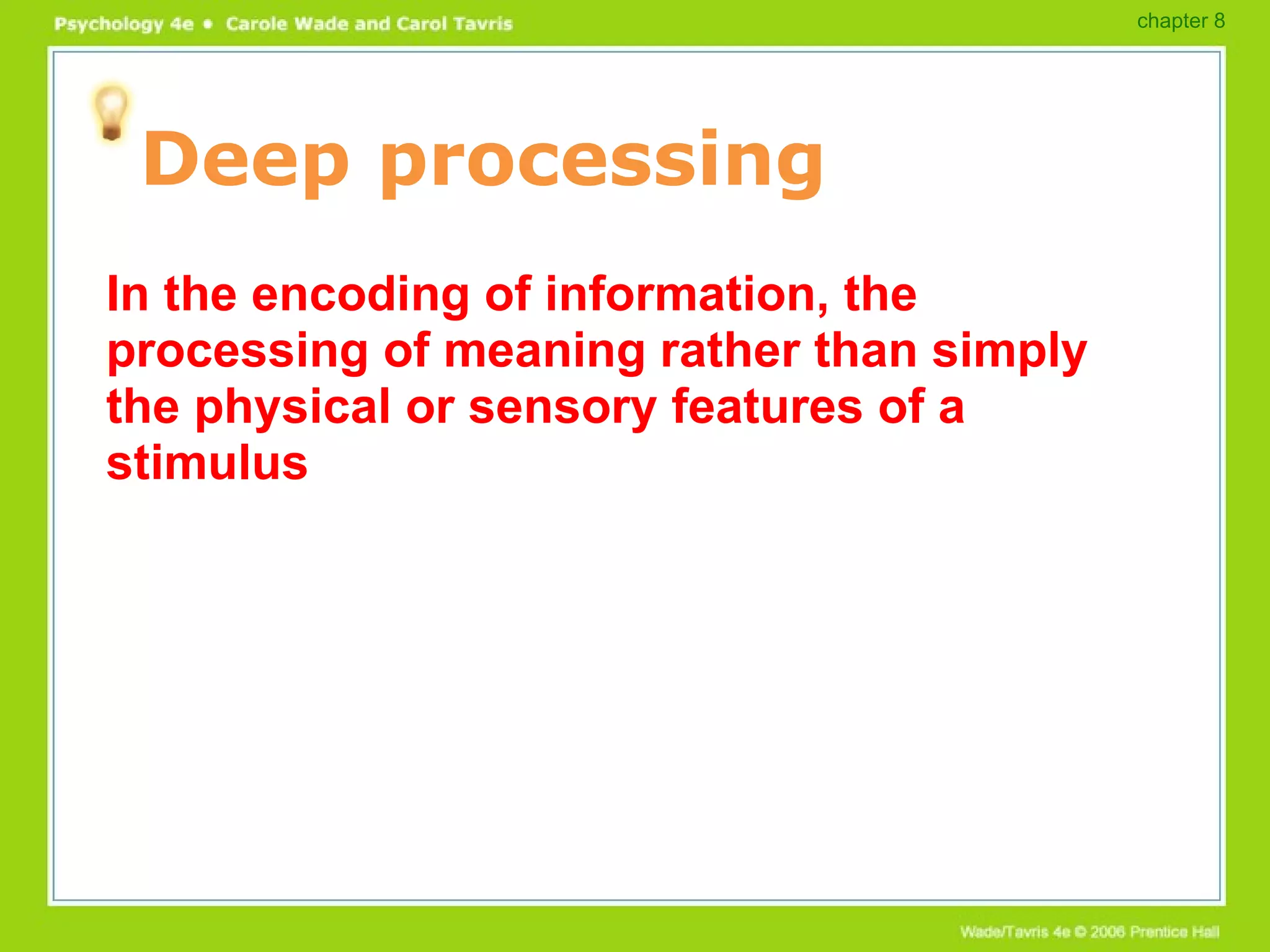 Deep processing In the encoding of information, the processing of meaning rather than simply the physical or sensory features of a stimulus chapter 8 