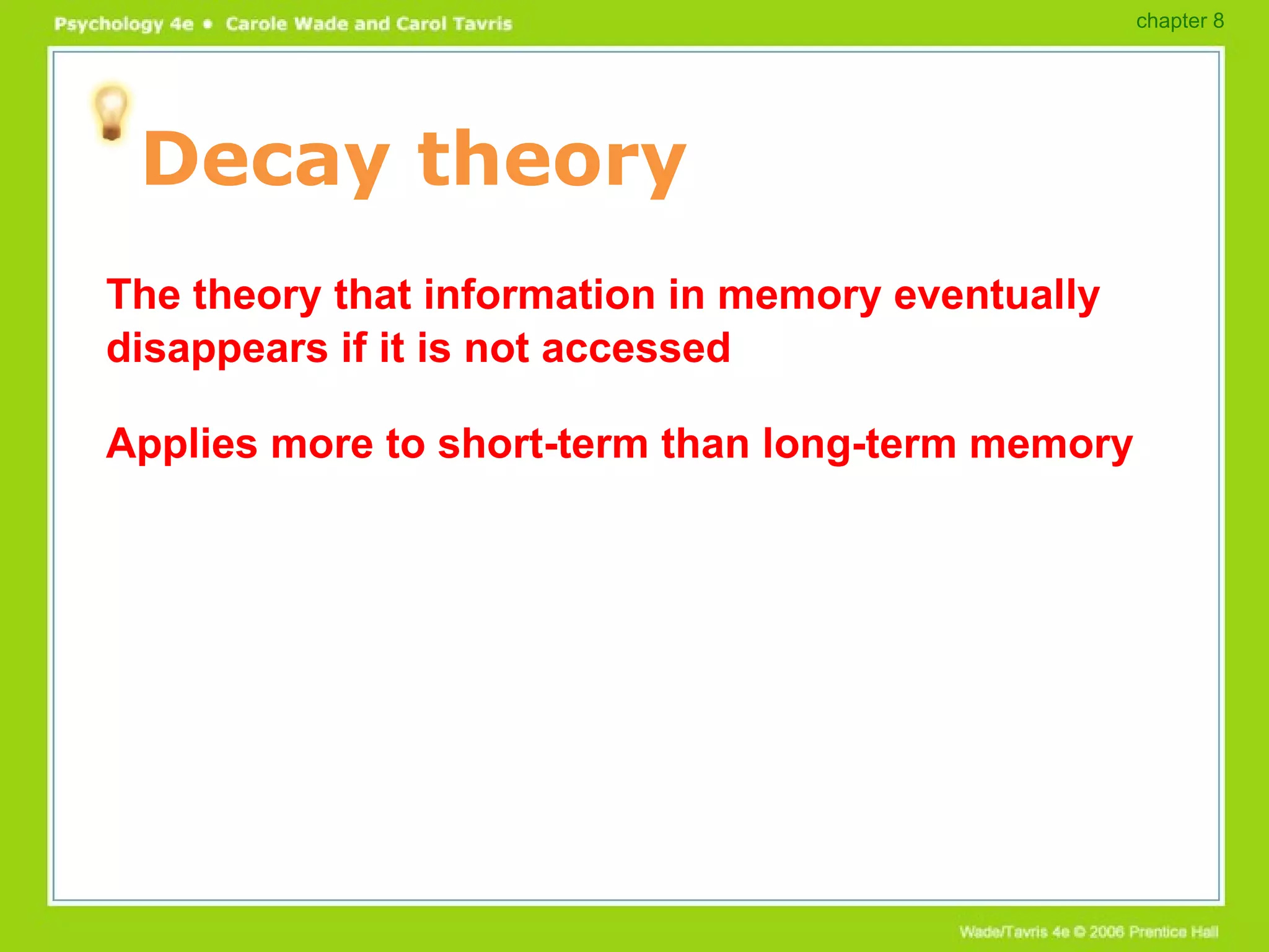 Decay theory The theory that information in memory eventually disappears if it is not accessed Applies more to short-term than long-term memory chapter 8 