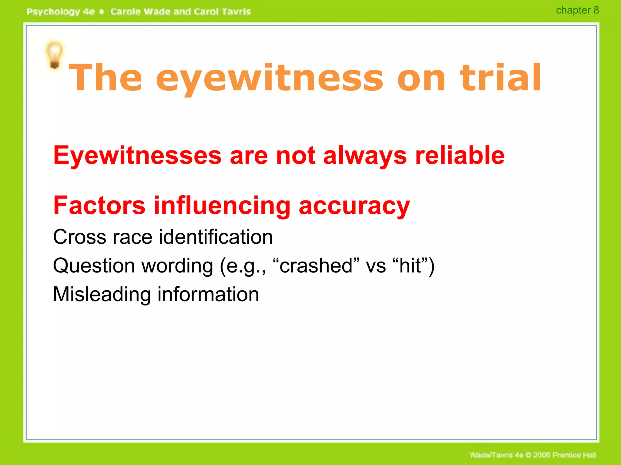 The eyewitness on trial Eyewitnesses are not always reliable Factors influencing accuracy Cross race identification Question wording (e.g., “crashed” vs “hit”) Misleading information chapter 8 