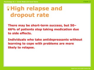 High relapse and dropout rate There may be short-term success, but 50–66% of patients stop taking medication due to side effects. Individuals who take antidepressants without learning to cope with problems are more likely to relapse. chapter 12 