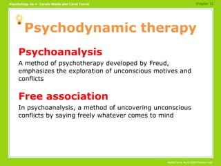 Psychodynamic therapy Psychoanalysis A method of psychotherapy developed by Freud, emphasizes the exploration of unconscious motives and conflicts Free association In psychoanalysis, a method of uncovering unconscious conflicts by saying freely whatever comes to mind chapter 12 