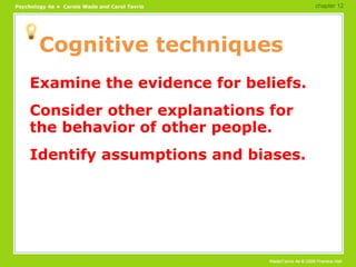 Cognitive techniques Examine the evidence for beliefs. Consider other explanations for the behavior of other people. Identify assumptions and biases. chapter 12 