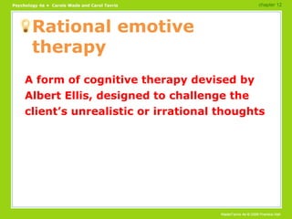 Rational emotive therapy A form of cognitive therapy devised by Albert Ellis, designed to challenge the client’s unrealistic or irrational thoughts chapter 12 