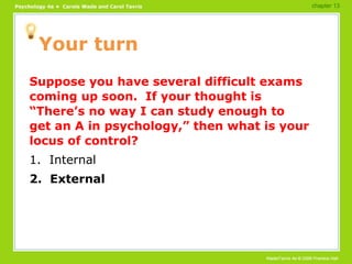 Your turn Suppose you have several difficult exams coming up soon.  If your thought is “There’s no way I can study enough to get an A in psychology,” then what is your locus of control? 1.  Internal 2.  External chapter 13 