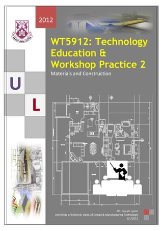 2012


        WT5912: Technology
        Education &
        Workshop Practice 2
        Materials and Construction

U
    L




                                                             Mr. Joseph Lyster
           University of Limerick: Dept. of Design & Manufacturing Technology
                                                                     1/1/2012
 