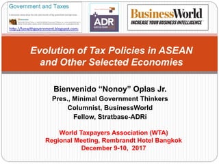 Bienvenido “Nonoy” Oplas Jr.
Pres., Minimal Government Thinkers
Columnist, BusinessWorld
Fellow, Stratbase-ADRi
Evolution of Tax Policies in ASEAN
and Other Selected Economies
World Taxpayers Association (WTA)
Regional Meeting, Rembrandt Hotel Bangkok
December 9-10, 2017
 