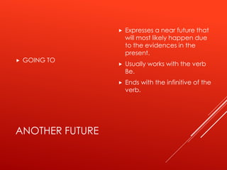 ANOTHER FUTURE
 GOING TO
 Expresses a near future that
will most likely happen due
to the evidences in the
present.
 Usually works with the verb
Be.
 Ends with the infinitive of the
verb.
 