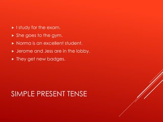 SIMPLE PRESENT TENSE
 I study for the exam.
 She goes to the gym.
 Norma is an excellent student.
 Jerome and Jess are in the lobby.
 They get new badges.
 