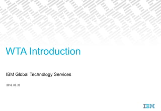 IBM Global Technology Services
2016. 02. 23
WTA Introduction
 