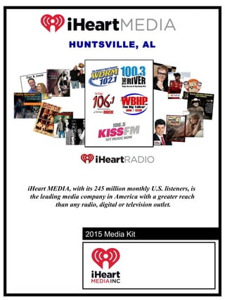 HUNTSVILLE, AL
iHeart MEDIA, with its 245 million monthly U.S. listeners, is
the leading media company in America with a greater reach
than any radio, digital or television outlet.
2015 Media Kit
 