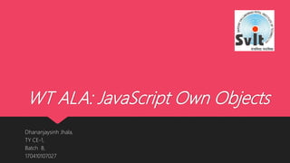 WT ALA: JavaScript Own Objects
Dhananjaysinh Jhala,
TY CE-1,
Batch B,
170410107027
 