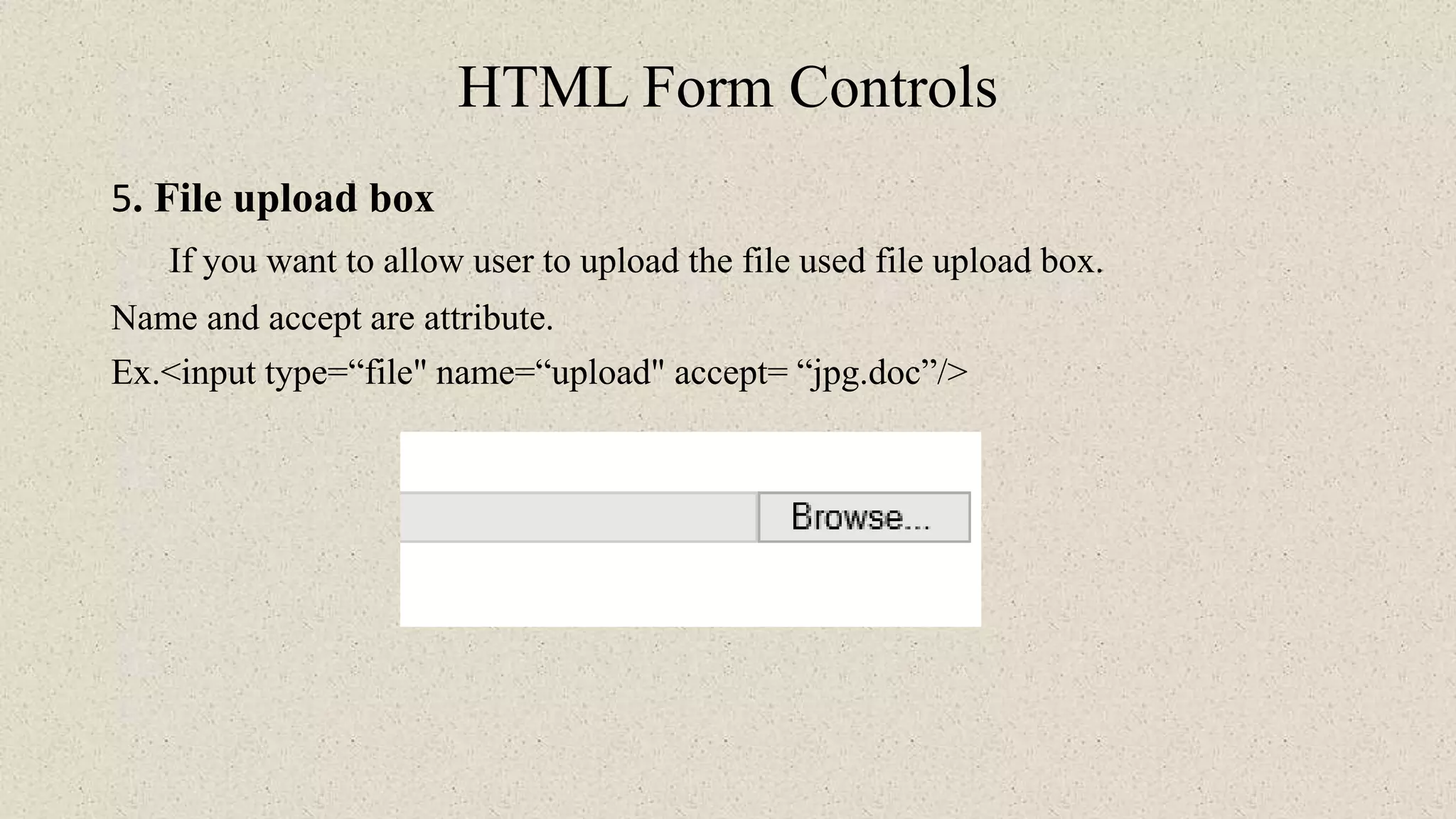 HTML Form Controls
5. File upload box
If you want to allow user to upload the file used file upload box.
Name and accept are attribute.
Ex.<input type=“file" name=“upload" accept= “jpg.doc”/>
 