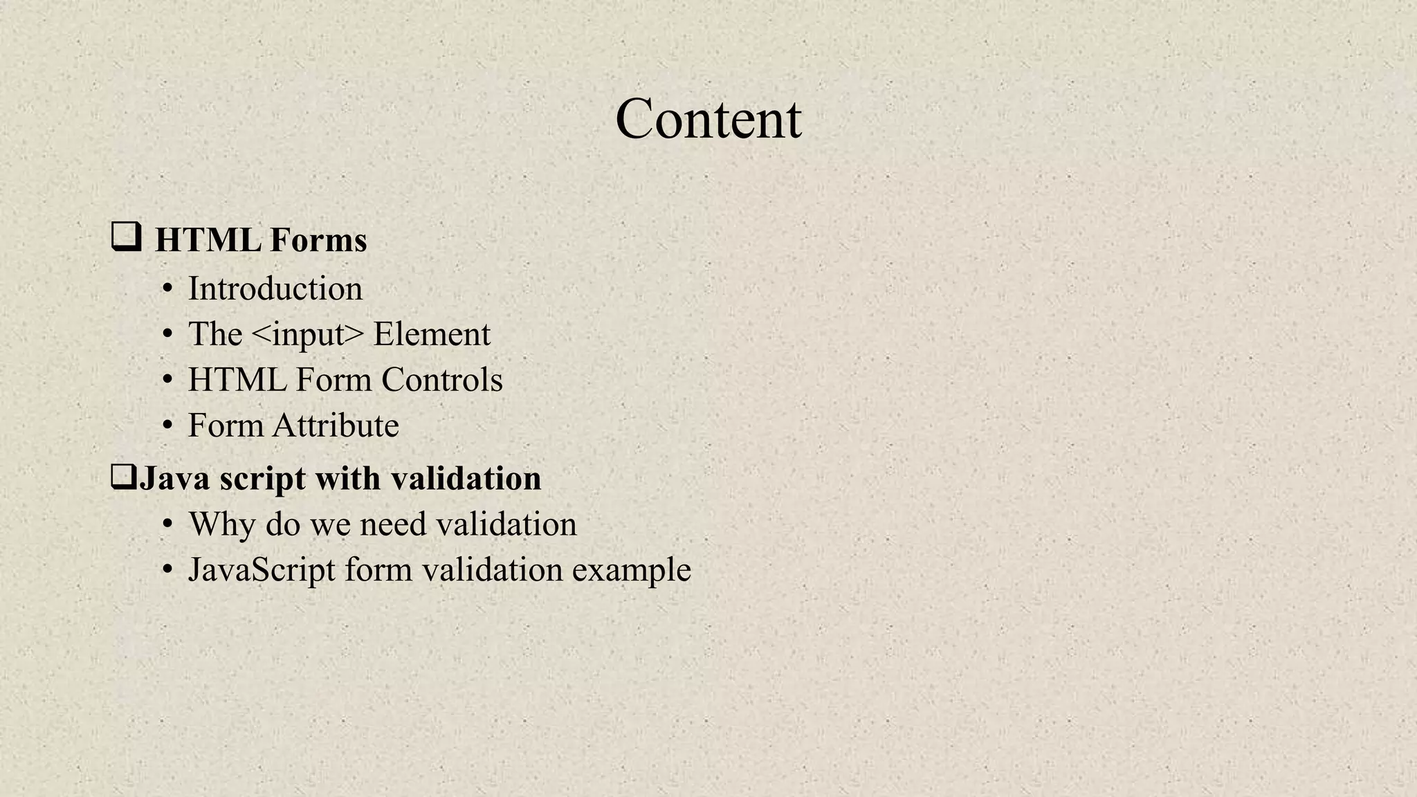 Content
 HTML Forms
• Introduction
• The <input> Element
• HTML Form Controls
• Form Attribute
Java script with validation
• Why do we need validation
• JavaScript form validation example
 