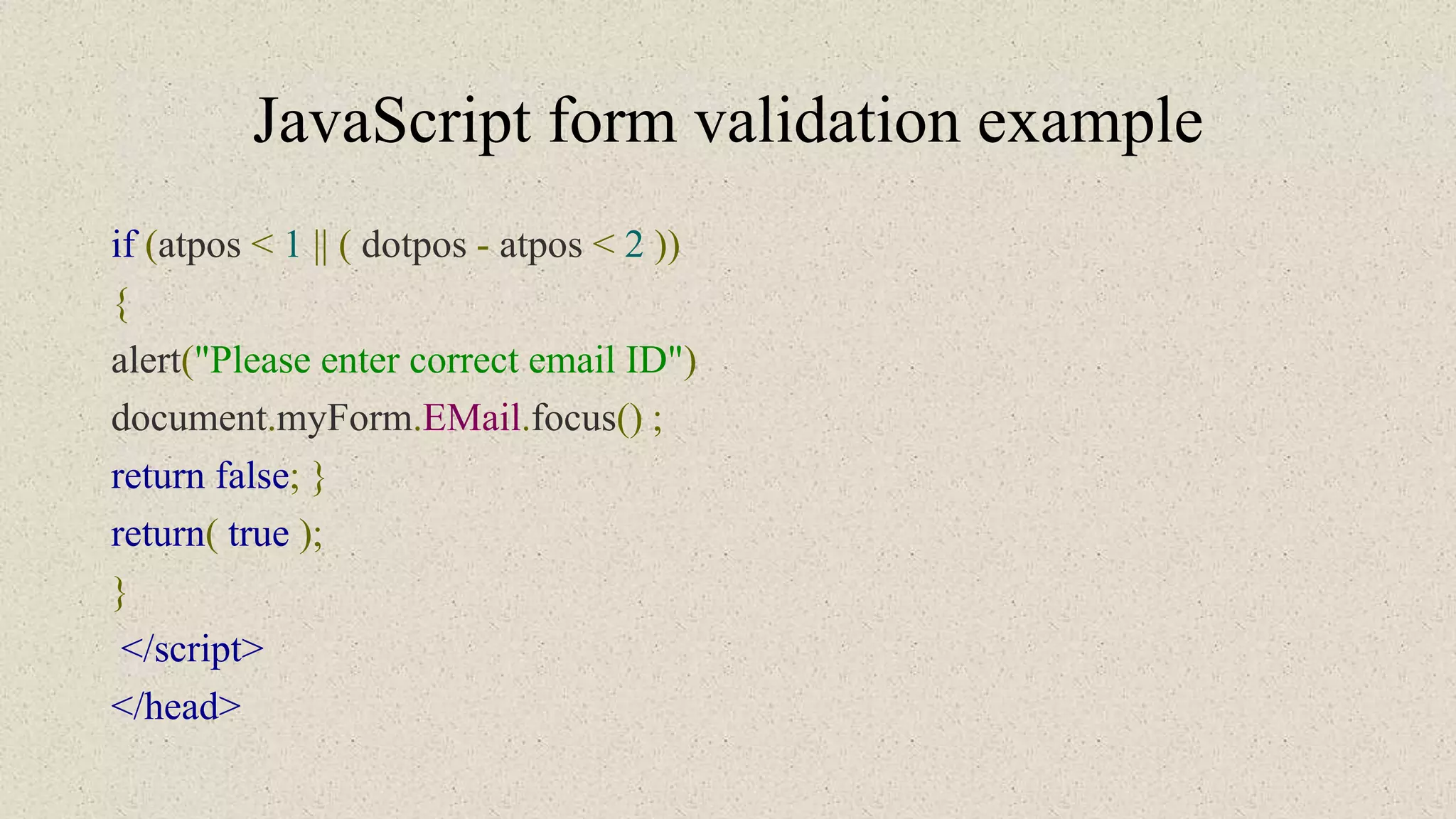 JavaScript form validation example
if (atpos < 1 || ( dotpos - atpos < 2 ))
{
alert("Please enter correct email ID")
document.myForm.EMail.focus() ;
return false; }
return( true );
}
</script>
</head>
 