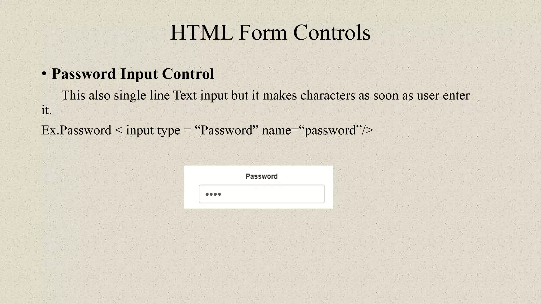 HTML Form Controls
• Password Input Control
This also single line Text input but it makes characters as soon as user enter
it.
Ex.Password < input type = “Password” name=“password”/>
 