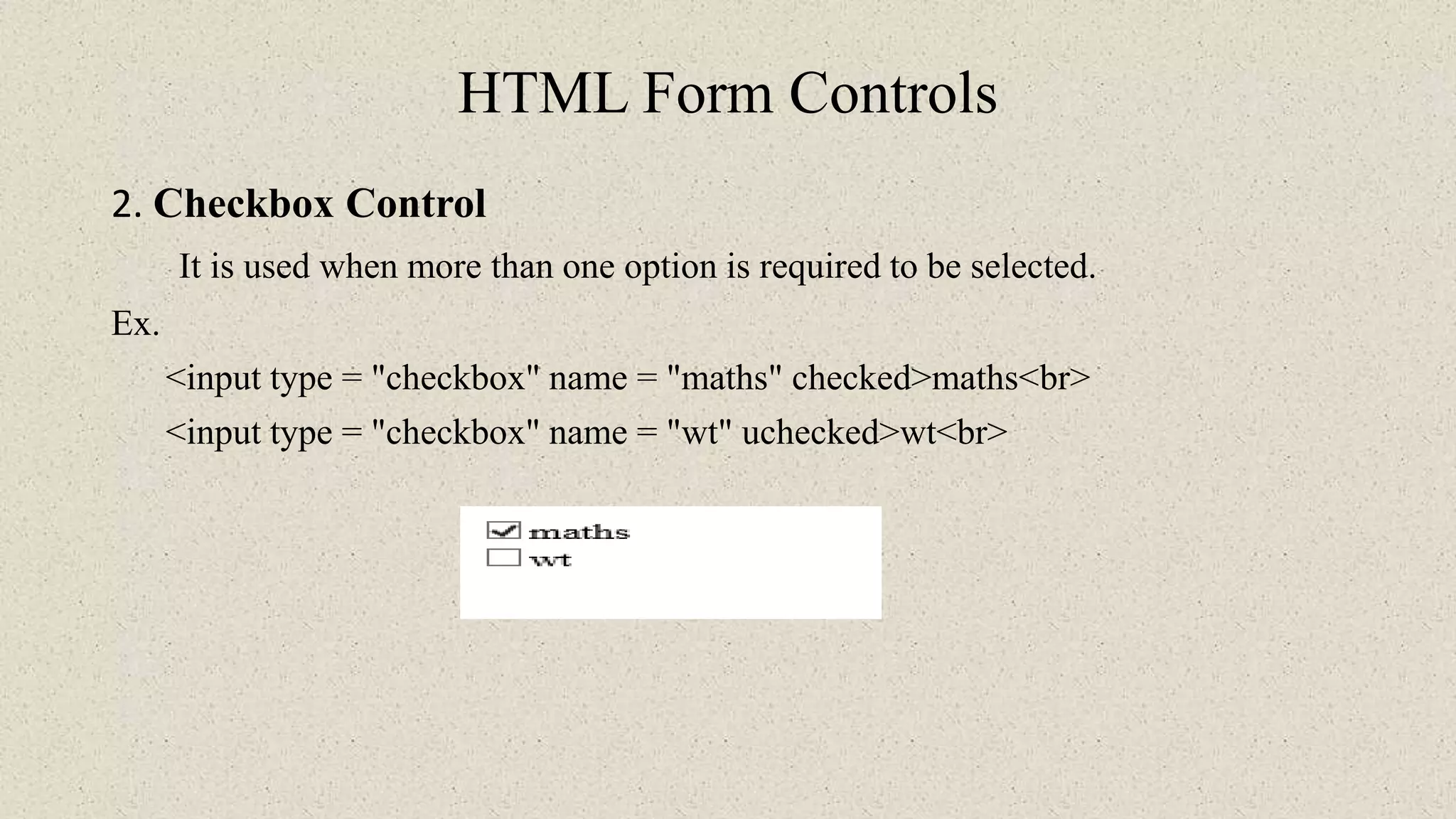 HTML Form Controls
2. Checkbox Control
It is used when more than one option is required to be selected.
Ex.
<input type = "checkbox" name = "maths" checked>maths<br>
<input type = "checkbox" name = "wt" uchecked>wt<br>
 