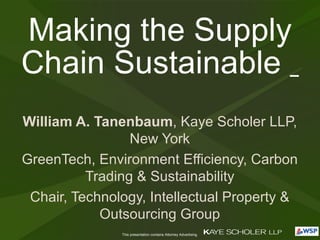Making the Supply Chain Sustainable  William A. Tanenbaum , Kaye Scholer LLP, New York GreenTech, Environment Efficiency, Carbon Trading & Sustainability Chair, Technology, Intellectual Property & Outsourcing Group 